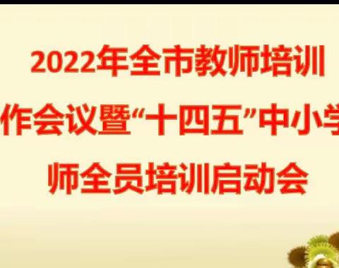 任重道远需策马 踔厉奋行好扬帆——2022年全市教师培训工作会议暨“十四五”中小学教师全员培训启动会