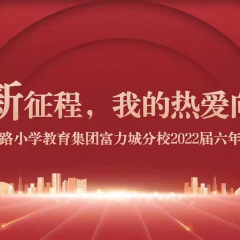 启航新征程 我的热爱向未来——五一路小学教育集团富力城分校2022届六年级毕业典礼