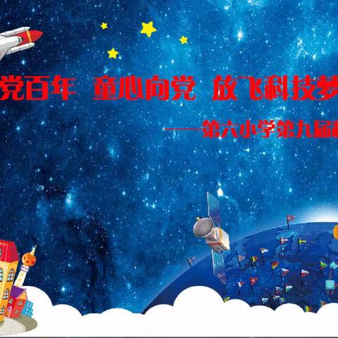 “建党百年   童心向党   放飞科技梦想 ”——第六小学第九届科技节