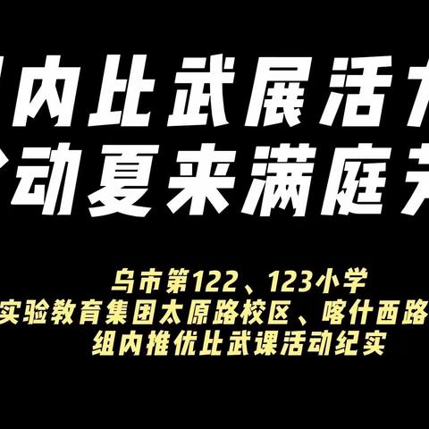 组内比武展活力，悦动夏来满庭芳—乌市第122、123小学（实验教育集团太原路校区、喀什路校区）组内推优比武课纪实