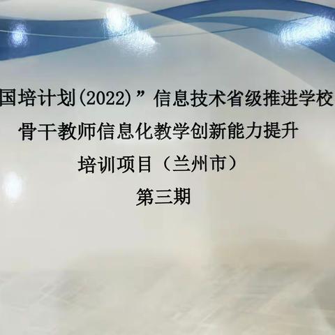 “国培计划（2022）”信息技术省级推进学校骨干教师信息化教学创新能力提升培训项目（兰州市）第三期学习简报