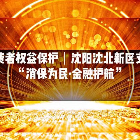 消费者权益保护｜沈阳沈北新区支行“消保为民·金融护航”