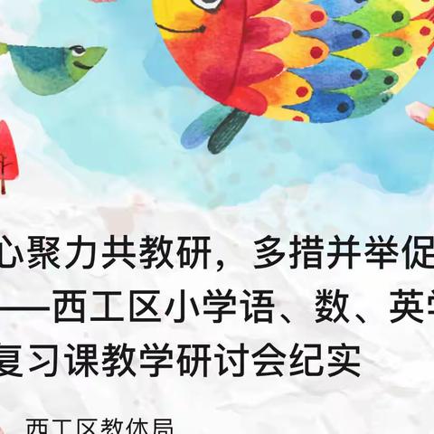 【西工区教体局】凝心聚力共教研，多措并举促复习——西工区小学语、数、英学科复习课教学研讨会纪实