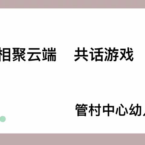 “相聚云端          共话游戏——管村中心幼儿园云教研活动”