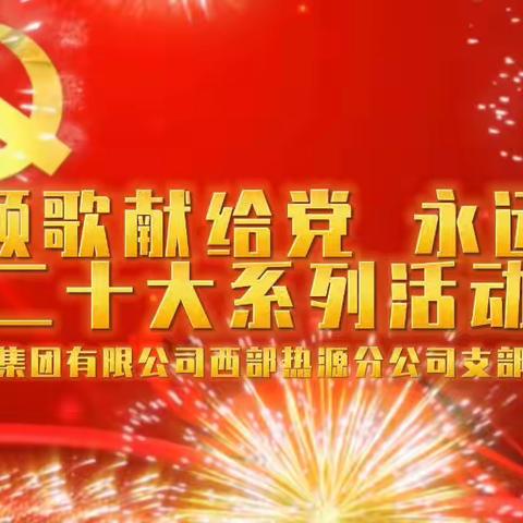 西部党支部开展庆七一“颂歌献给党 永远跟党走”暨“弘扬伟大建党精神 展现能源文化新征程”喜迎党的二十大系列