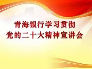 踔厉奋发启新程 勇毅前行向未来--青海银行举办学习贯彻党的二十大精神宣讲会