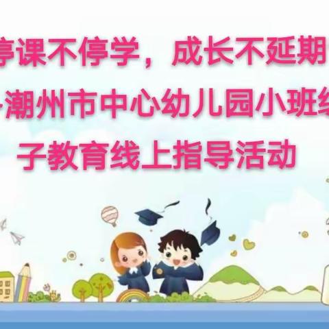 潮州市中心幼儿园小班级“停课不停学，成长不延期”亲子教育线上指导活动（四）