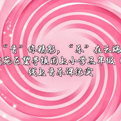 “音”你精彩，“乐”在云端——清苑区望亭镇固上小学三年级（1）班线上音乐课纪实