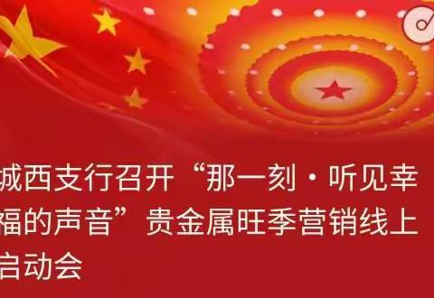 城西支行召开“那一刻·听见幸福的声音”贵金属旺季营销线上启动会