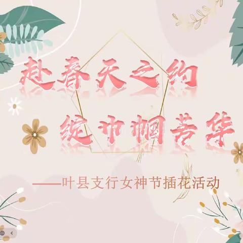 “赴春天之约，绽巾帼芳华”—邮储银行叶县支行开展“三八”节插花活动