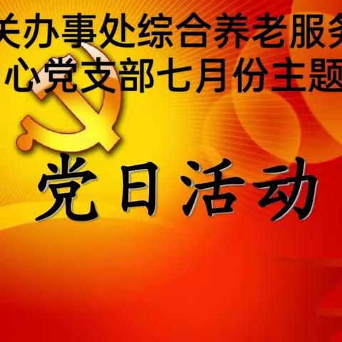 西关办事处综合养老服务中心党支部七月份主题党日活动