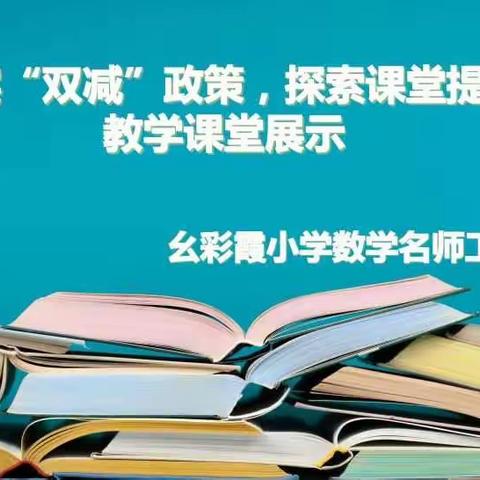 深入落实双减政策，探索课堂提质增效——幺彩霞名师工作室开展“双减背景下的小学数学课堂教学提质增效研究”