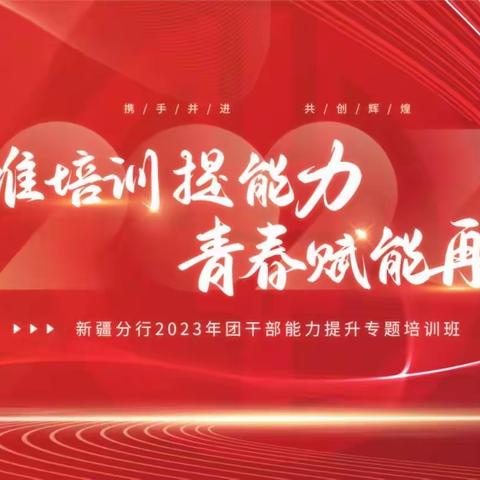 精准培训提能力 青春赋能再出发——新疆分行团委成功举办2023年团干部能力提升专题培训班