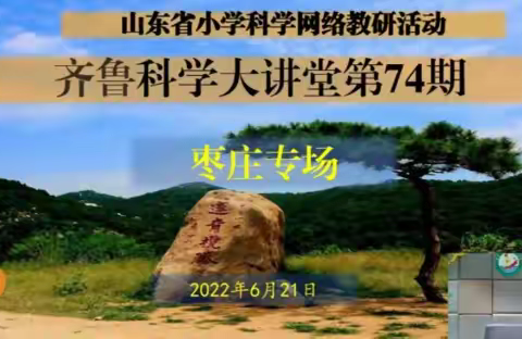 “浓情六月夏已至，科学教研未止步”——沂源县燕崖镇中心小学科学教师参加山东省第74期齐鲁科学大讲堂纪实