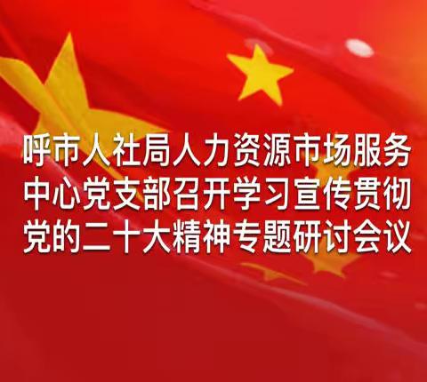 呼市人社局人力资源市场服务中心党支部召开学习宣传贯彻党的二十大精神专题研讨会议