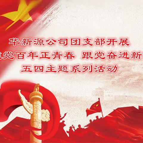 华新源公司团支部开展“建党百年正青春，跟党奋进新时代”五四主题系列活动