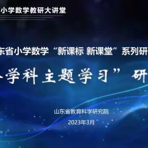 跨学科融合学习  多元化知识体验——记山东省小学数学“新课标 新课堂”系列研讨活动“跨学科主题学习”研讨会