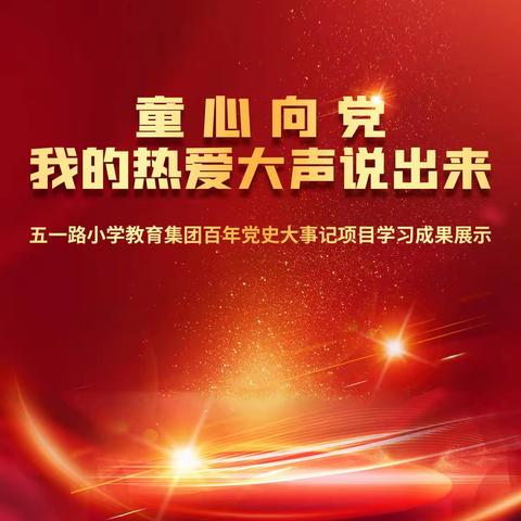 童心向党 我的热爱大声说出来 ——五一路小学教育集团百年党史大事记项目学习成果展示