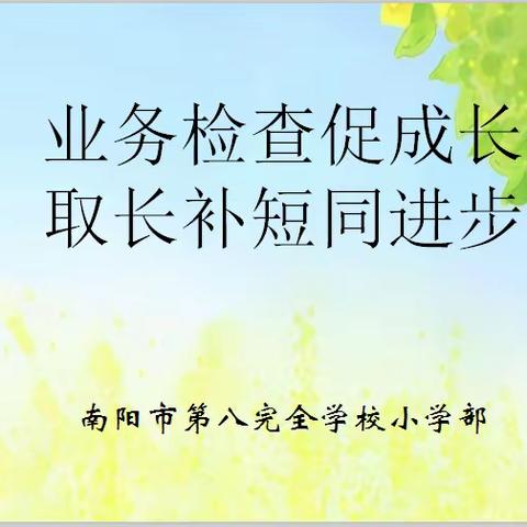 业务检查促成长   取长补短同进步--南阳市第八完全学校小学部2021年春期第二次业务检查纪实