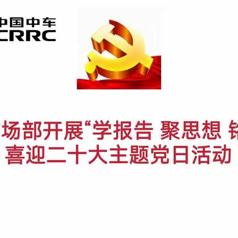 国内市场部党支部开展“学报告 聚思想 铭嘱托”喜迎二十大主题党日活动