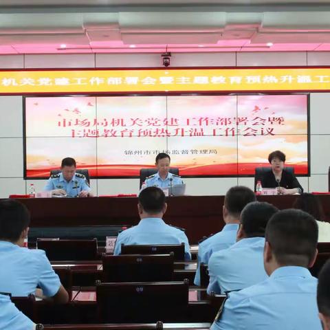 锦州市市场监管局召开机关党建工作部署会暨开展主题教育预热升温工作会议