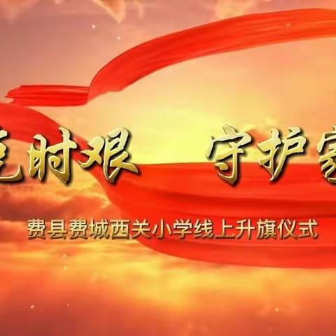 【全环境立德树人】费县费城西关小学举行“共克时艰，守护家园”主题线上升旗仪式