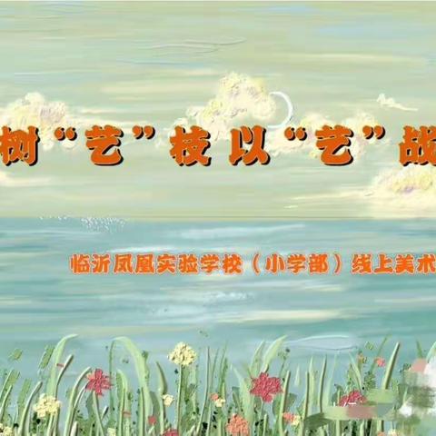 【凤凰.美术】从“作业”走向“作品”——临沂凤凰实验学校小学部举行线上美术作业展评活动