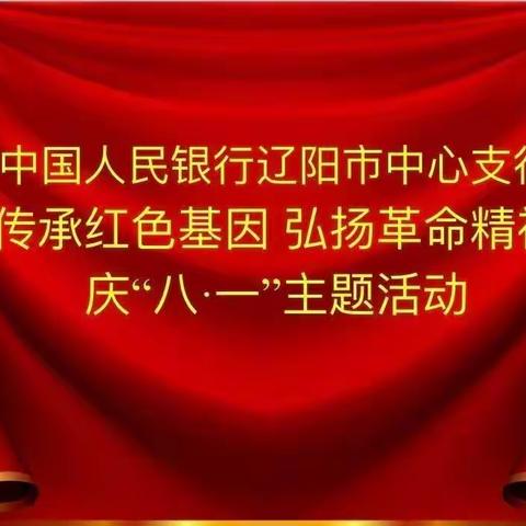 辽阳中支开展“传承红色基因 弘扬革命精神”庆八一主题活动