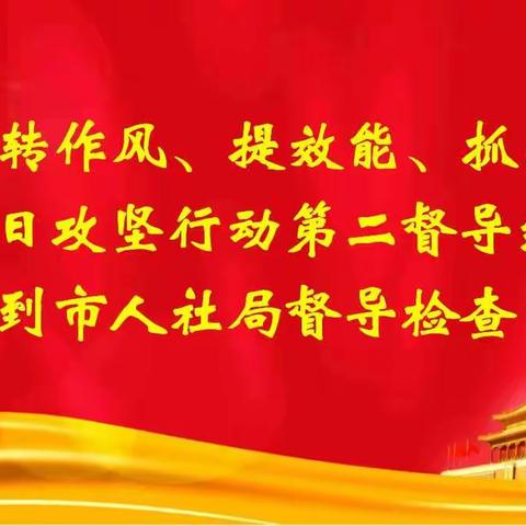 市“转作风、提效能、抓落实”百日攻坚行动第二督导组到市人社局督导检查