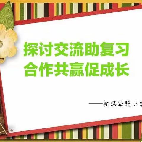 “探讨交流助复习，合作共赢促成长”——新城实验小学开展研讨交流复习计划数学教研活动纪实。