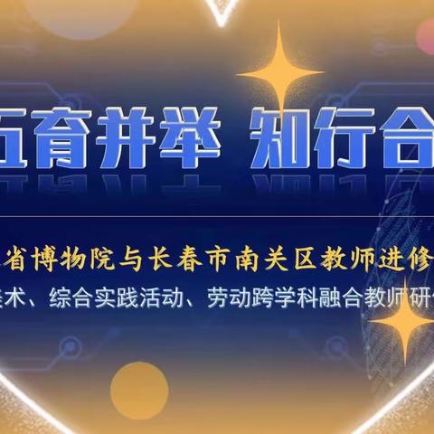 五育并举 知行合一---吉林省博物院与南关区教师进修学校小学美术、综合实践活动、劳动跨学科融合教师研修活动