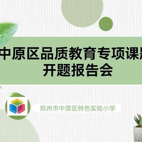 在科研中精进教育,在教育中潜心科研—中原区特色实验小学区品质教育专项课题开题报告