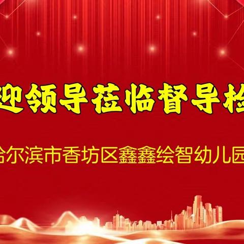 【鑫鑫绘智 · 迎检纪实】香坊区鑫鑫绘智幼儿园迎接哈尔滨市2023年度政府履行教育职责评价督导检查