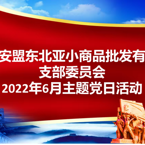 中共东北亚小商品批发有限公司支部委员会开展“山河礼赞*向党而行”喜迎二十大，庆“七一”主题党日活动