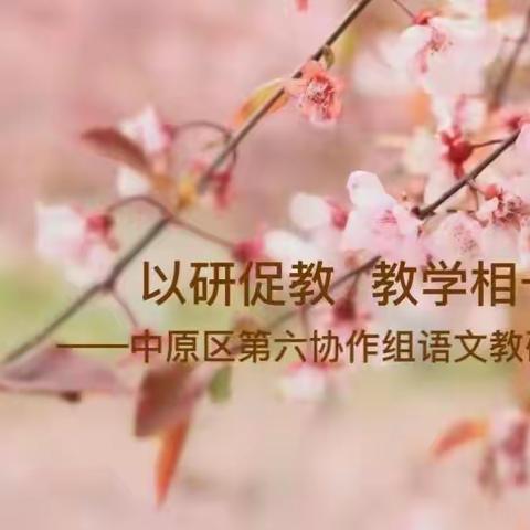 以研促教，教学相长——郑州市中原区第六协作组语文教研活动纪实