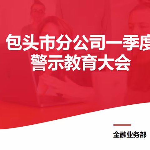 包头市分公司召开一季度警示教育大会暨“一把手”合规大讲堂