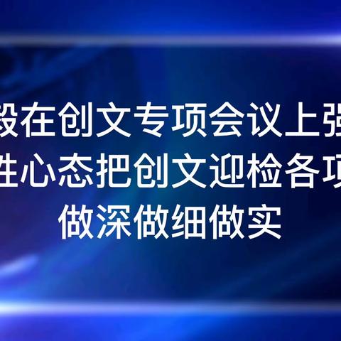 张毅在创文专项会议上强调：以决胜心态把创文迎检各项工作做深做细做实