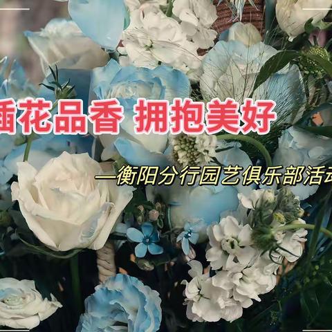 “插花品香 拥抱美好”衡阳分行园艺俱乐部活动