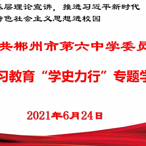 郴州市六中党委理论学习中心组2021年第六次集体学习（扩大）暨党史学习教育“学史力行”专题学习研讨