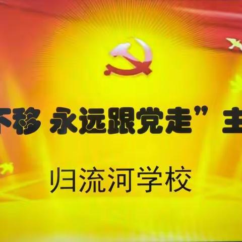 归流河学校开展“坚定不移 永远跟党走”主题党日活动