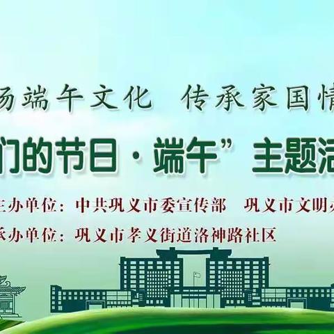 【巩义市新时代文明实践】弘扬端午文化 传承家国情怀——孝义街道洛神路社区“我们的节日·端午”主题活动