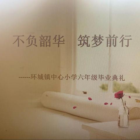 “不负韶华     筑梦前行”                                                 环城镇中心小学六年级毕业典礼