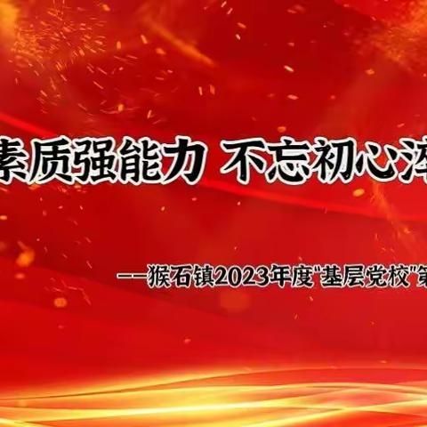 “提升素质强能力 不忘初心淬党性” —— 猴石镇开展2023年度“基层党校”学习教育培训