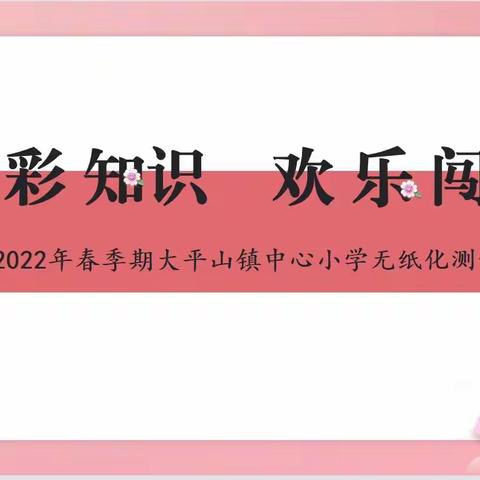 “智慧闯关 快乐遨游”－－暨2022年春季期大平山镇中心小学无纸化测试实践活动