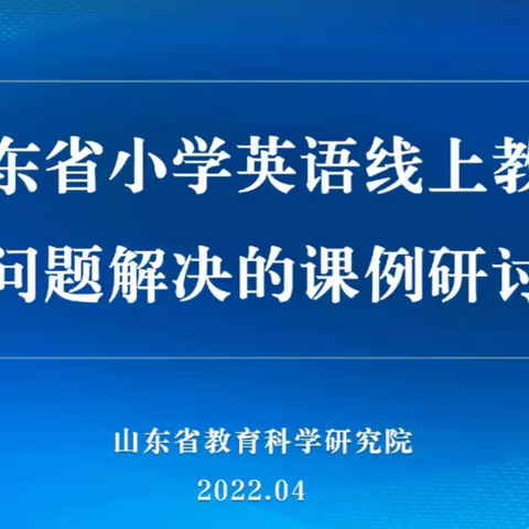 研讨交流，共同成长—山东省小学英语线上教学极难问题解决的课例研讨活动