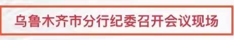 乌鲁木齐市分行各级党组织认真贯彻传达区分行2020年党风廉政建设暨纪检工作会议精神