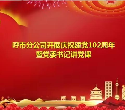 呼市分公司开展庆祝建党102周年暨党委书记讲党课