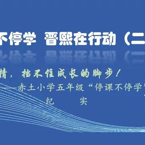 停课不停学  晋熙在行动（二十四）：疫情，挡不住成长的脚步！ ——赤土小学五年级“停课不停学”纪实