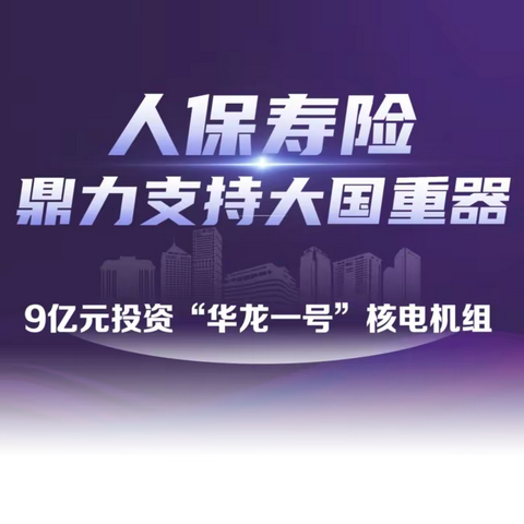 【人保寿险舟山中支】人保寿险9亿元投资“华龙一号”核电机组，鼎力支持大国重器