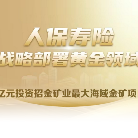 【人保寿险舟山中支】投资动态| 人保寿险3亿元投资招金矿业最大海域金矿项目